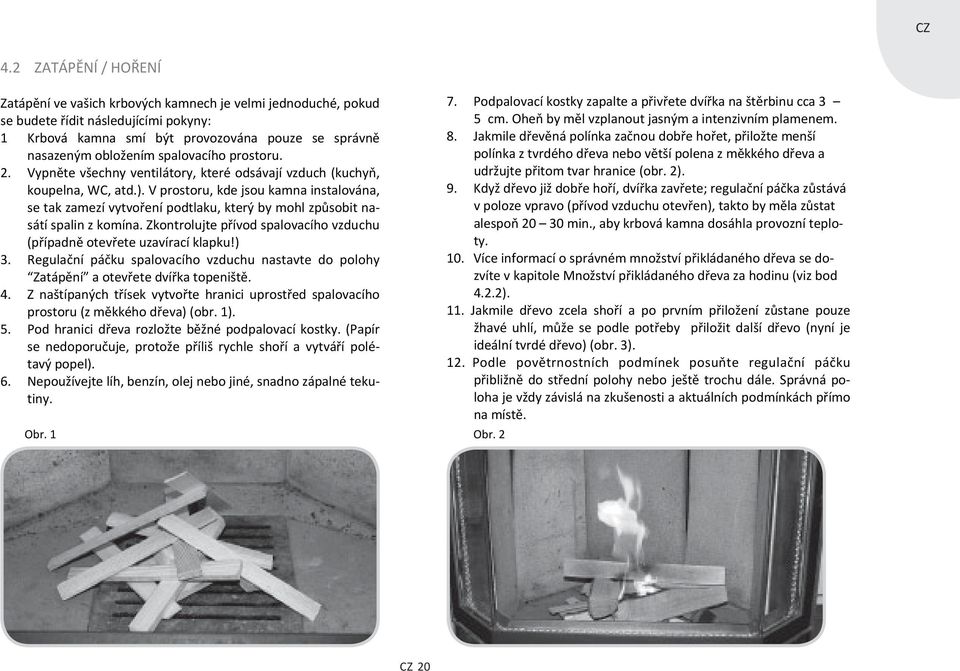 V prostoru, kde jsou kamna instalována, se tak zamezí vytvoření podtlaku, který by mohl způsobit nasátí spalin z komína. Zkontrolujte přívod spalovacího vzduchu (případně otevřete uzavírací klapku!