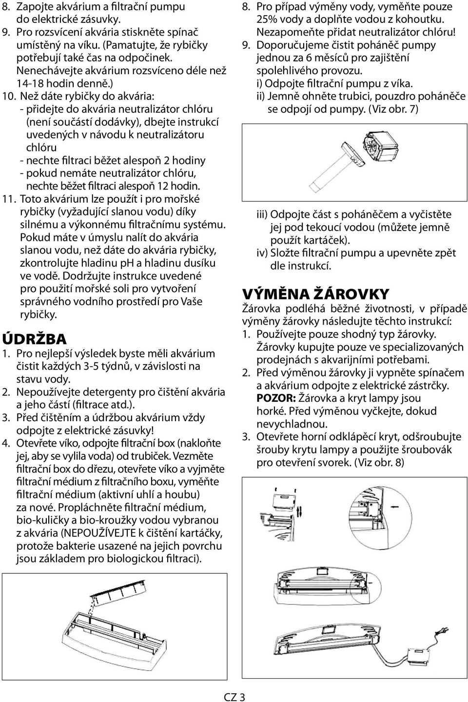 Než dáte rybičky do akvária: - přidejte do akvária neutralizátor chlóru (není součástí dodávky), dbejte instrukcí uvedených v návodu k neutralizátoru chlóru - nechte filtraci běžet alespoň 2 hodiny -