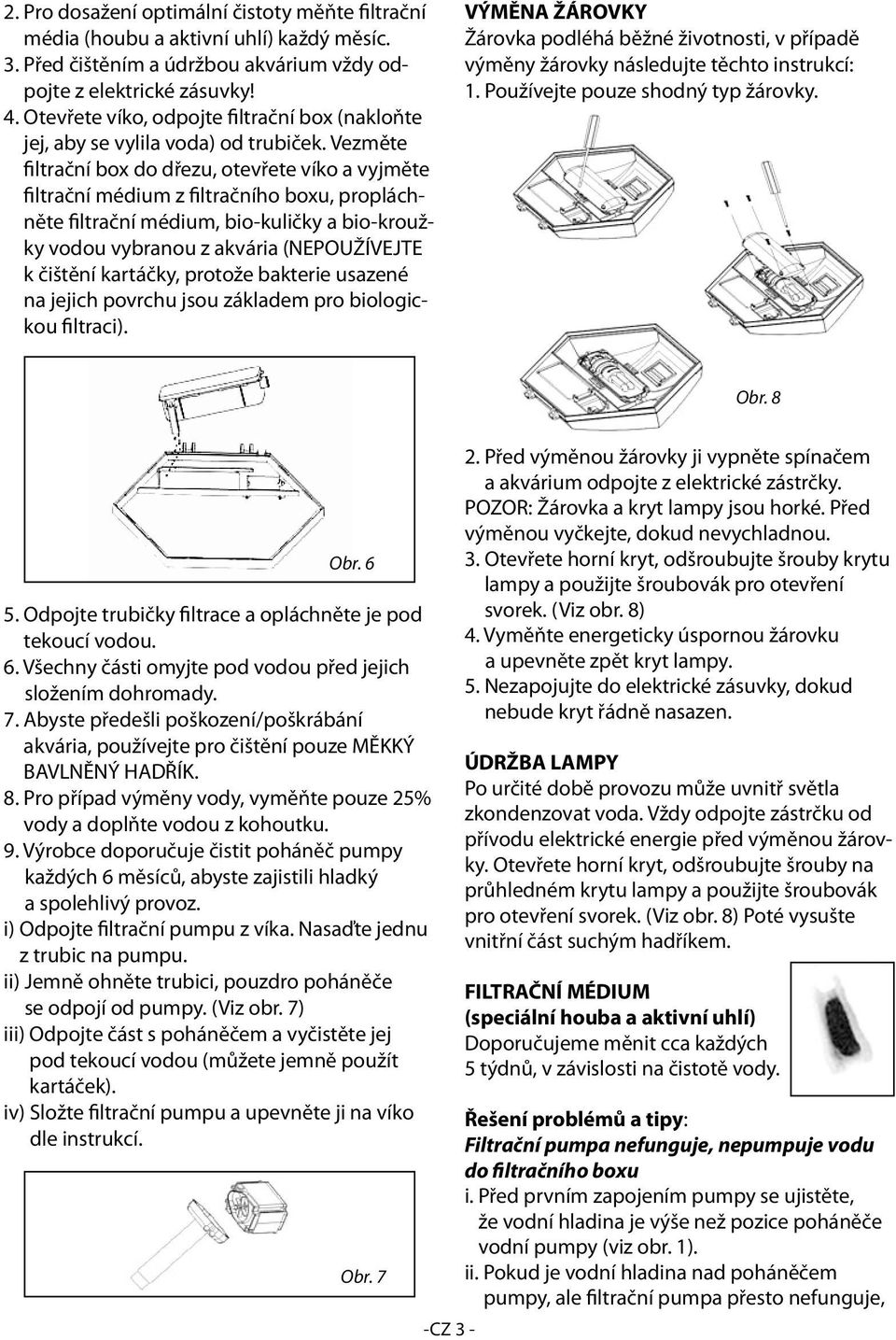 Vezměte filtrační box do dřezu, otevřete víko a vyjměte filtrační médium z filtračního boxu, propláchněte filtrační médium, bio-kuličky a bio-kroužky vodou vybranou z akvária (NEPOUŽÍVEJTE k čištění