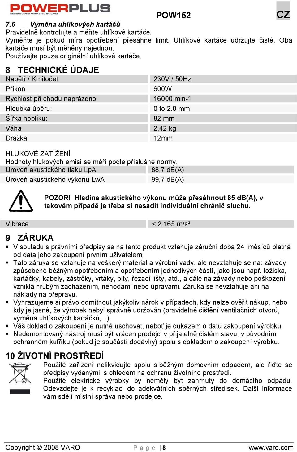 0 mm 82 mm 2,42 kg 12mm HLUKOVÉ ZATÍŽENÍ Hodnoty hlukových emisí se měří podle příslušné normy. Úroveň akustického tlaku LpA 88,7 db(a) Úroveň akustického výkonu LwA 99,7 db(a) Vibrace POZOR!