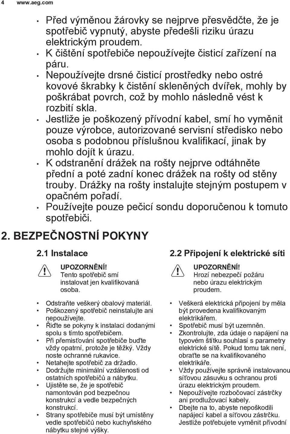 Jestliže je poškozený přívodní kabel, smí ho vyměnit pouze výrobce, autorizované servisní středisko nebo osoba s podobnou příslušnou kvalifikací, jinak by mohlo dojít k úrazu.