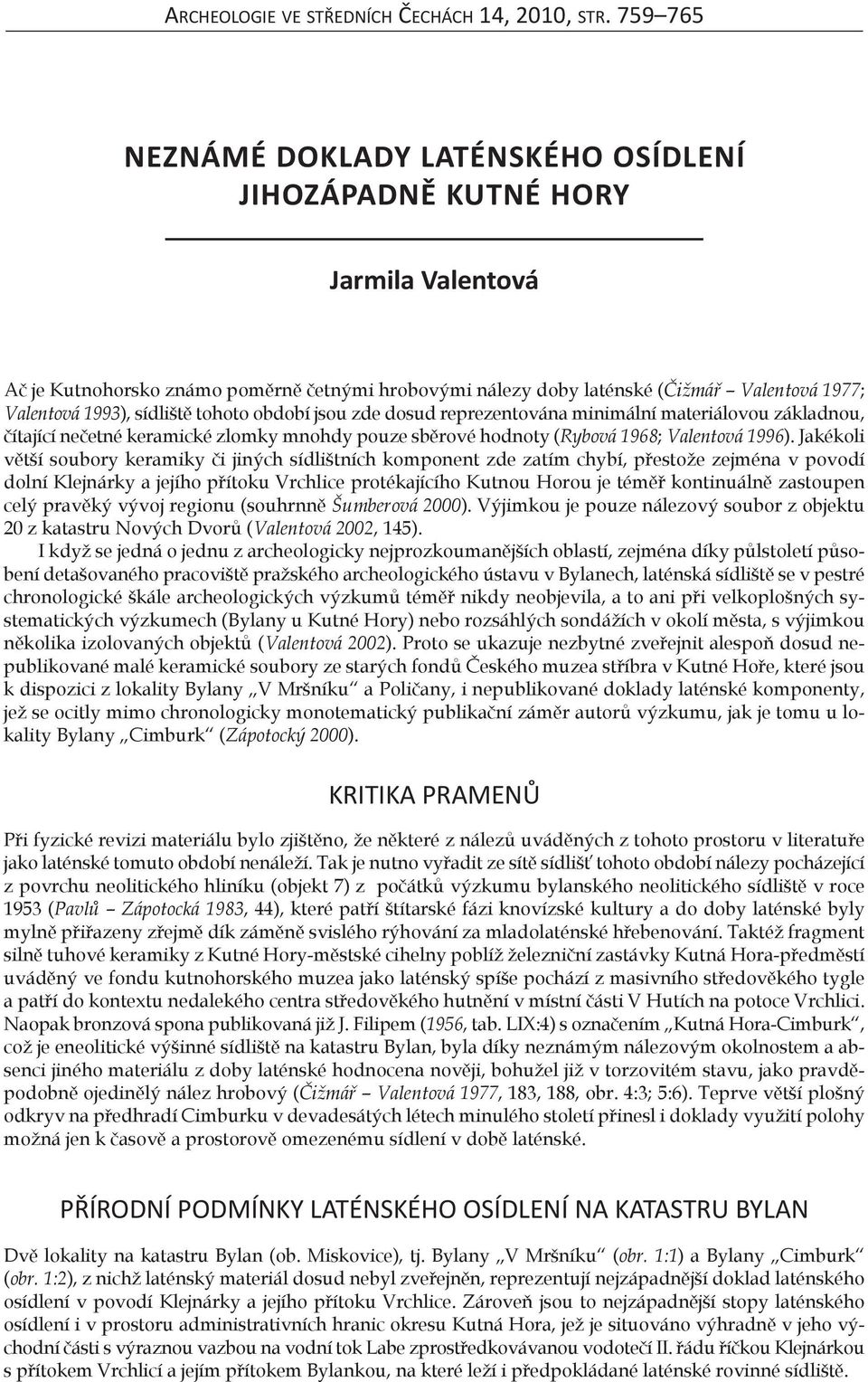 sídliště tohoto období jsou zde dosud reprezentována minimální materiálovou základnou, čítající nečetné keramické zlomky mnohdy pouze sběrové hodnoty (Rybová 1968; Valentová 1996).