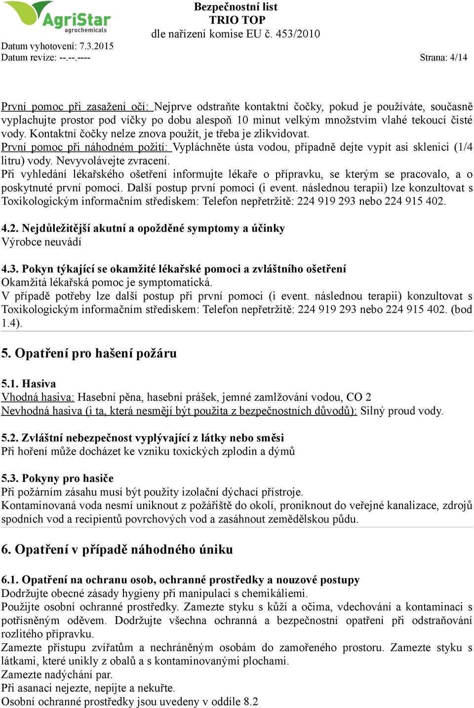 čisté vody. Kontaktní čočky nelze znova použít, je třeba je zlikvidovat. První pomoc při náhodném požití: Vypláchněte ústa vodou, případně dejte vypít asi sklenici (1/4 litru) vody.