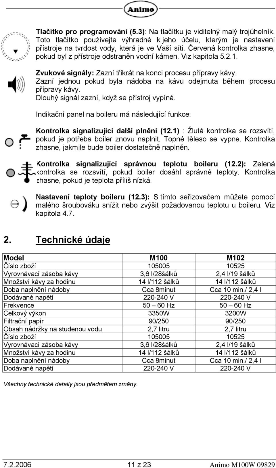 Zazní jednou pokud byla nádoba na kávu odejmuta během procesu přípravy kávy. Dlouhý signál zazní, když se přístroj vypíná.