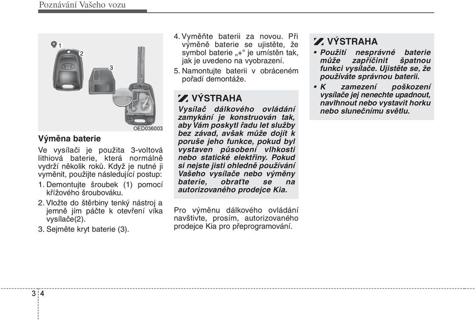 Při výměně baterie se ujistěte, že symbol baterie + je umístěn tak, jak je uvedeno na vyobrazení. 5. Namontujte baterii v obráceném pořadí demontáže.