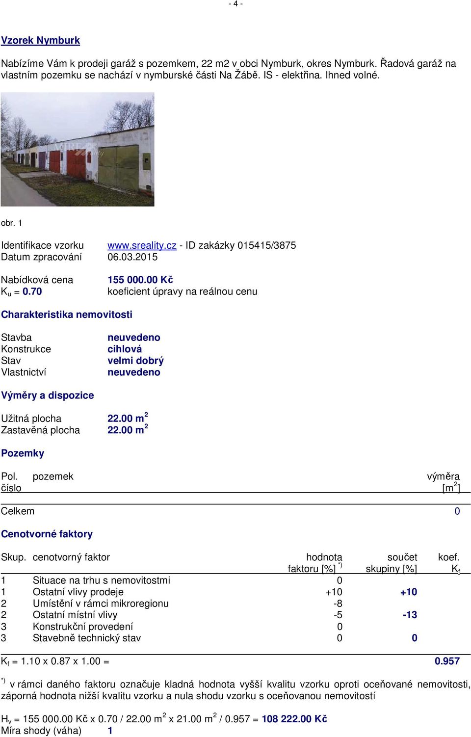 00 Kč koeficient úpravy na reálnou cenu ba cihlová velmi dobrý Užitná plocha 22.00 m 2 Zastavěná plocha 22.00 m 2 Pozemky Pol. pozemek výměra číslo [m 2 ] Celkem 0 Cenotvorné faktory Skup.