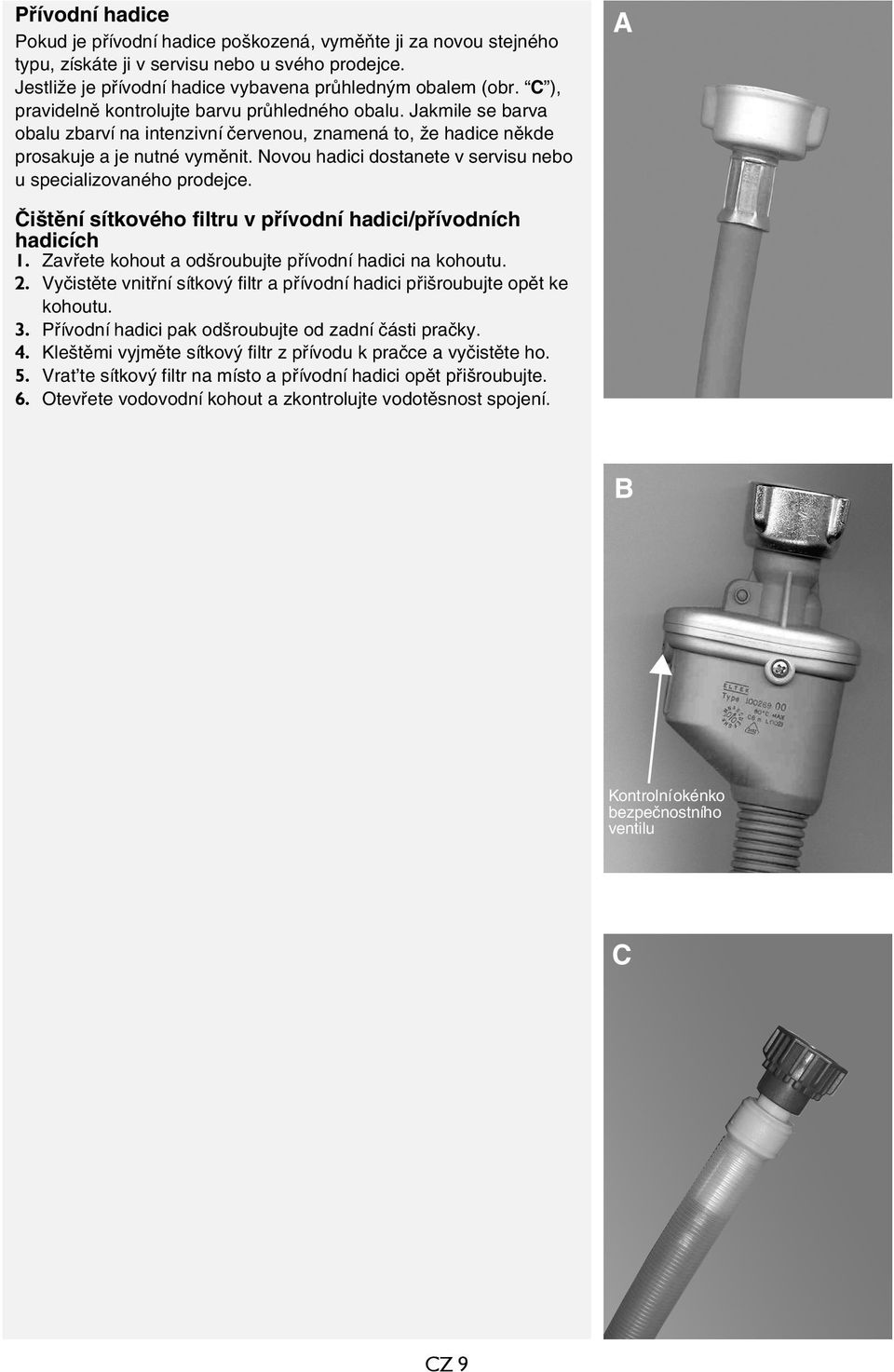 Novou hadici dostanete v servisu nebo u specializovaného prodejce. A Čištění sítkového filtru v přívodní hadici/přívodních hadicích 1. Zavřete kohout a odšroubujte přívodní hadici na kohoutu. 2.