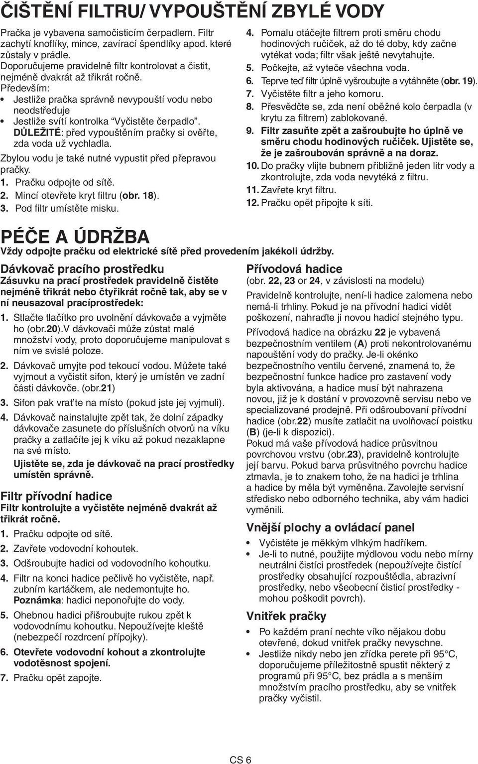 DŮLEŽITÉ: před vypouštěním pračky si ověřte, zda voda už vychladla. Zbylou vodu je také nutné vypustit před přepravou pračky. 1. Pračku odpojte od sítě. 2. Mincí otevřete kryt filtru (obr. 18). 3.