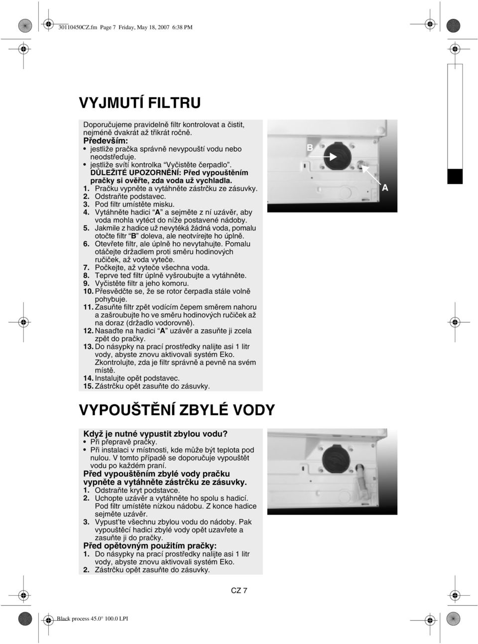 Pračku vypněte a vytáhněte zástrčku ze zásuvky. 2. Odstraňte podstavec. 3. Pod filtr umístěte misku. 4. Vytáhněte hadici A a sejměte z ní uzávěr, aby voda mohla vytéct do níže postavené nádoby. 5.