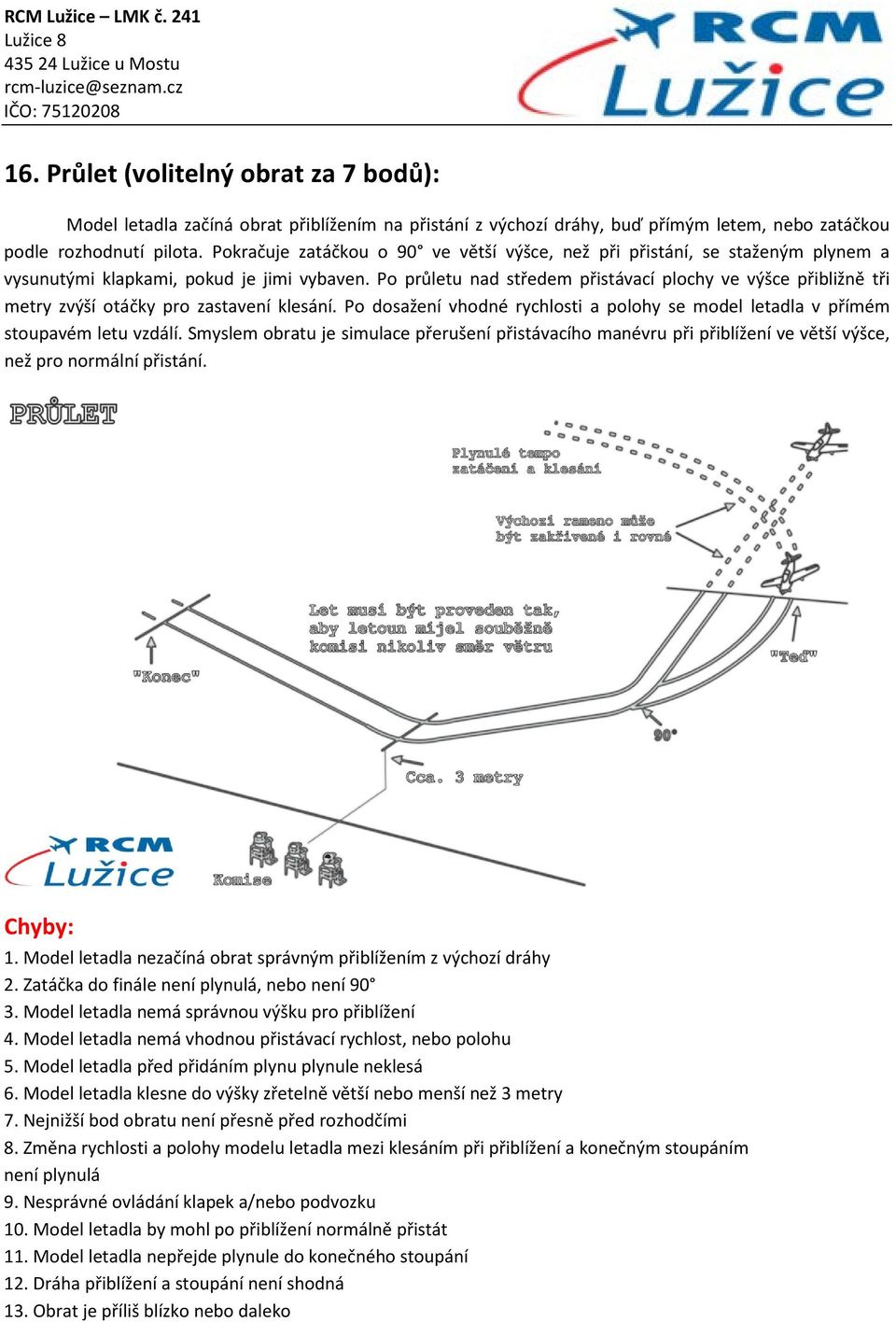 Po průletu nad středem přistávací plochy ve výšce přibližně tři metry zvýší otáčky pro zastavení klesání. Po dosažení vhodné rychlosti a polohy se model letadla v přímém stoupavém letu vzdálí.