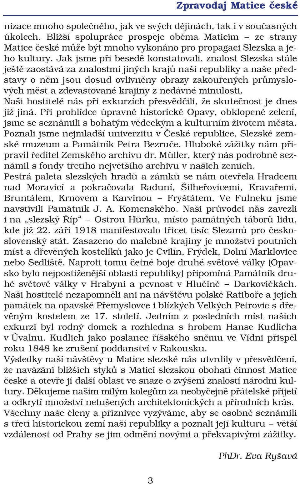 Jak jsme při besedě konstatovali, znalost Slezska stále ještě zaostává za znalostmi jiných krajů naší republiky a naše před stavy o něm jsou dosud ovlivněny obrazy zakouřených průmyslo vých měst a