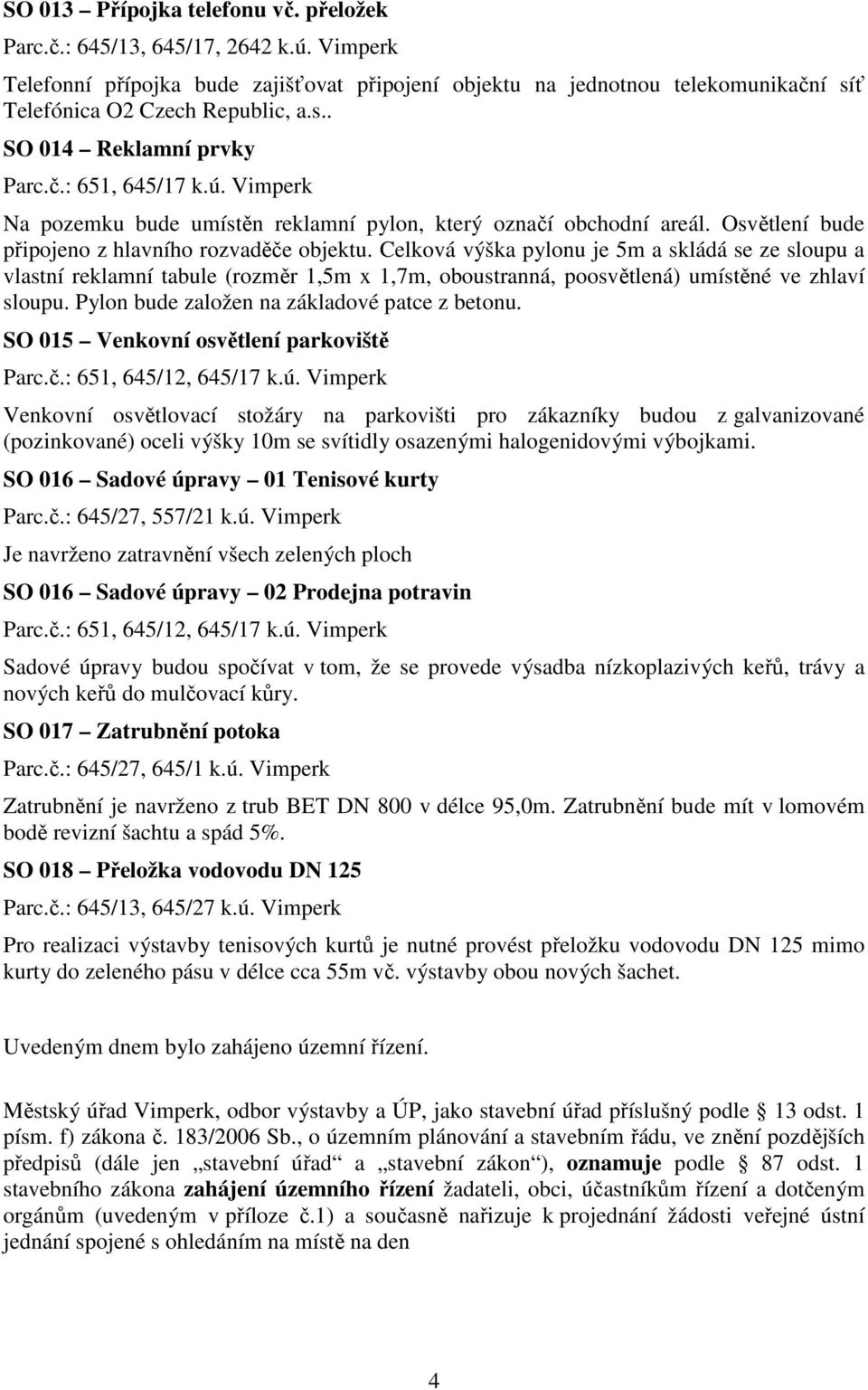 Celková výška pylonu je 5m a skládá se ze sloupu a vlastní reklamní tabule (rozměr 1,5m x 1,7m, oboustranná, poosvětlená) umístěné ve zhlaví sloupu. Pylon bude založen na základové patce z betonu.