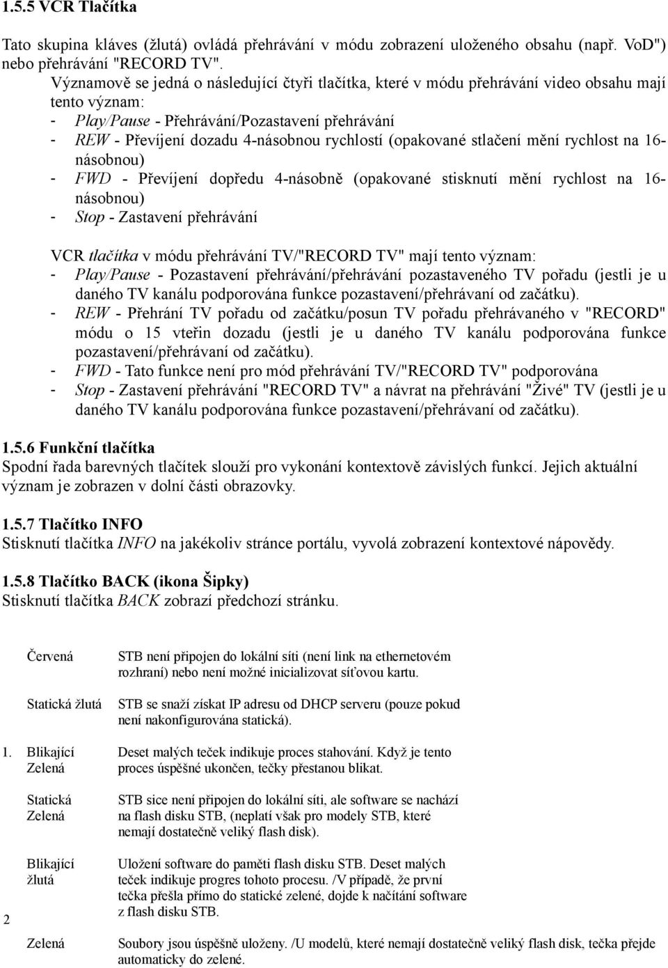 (opakované stlačení mění rychlost na 16- násobnou) - FWD - Převíjení dopředu 4-násobně (opakované stisknutí mění rychlost na 16- násobnou) - Stop - Zastavení přehrávání VCR tlačítka v módu přehrávání