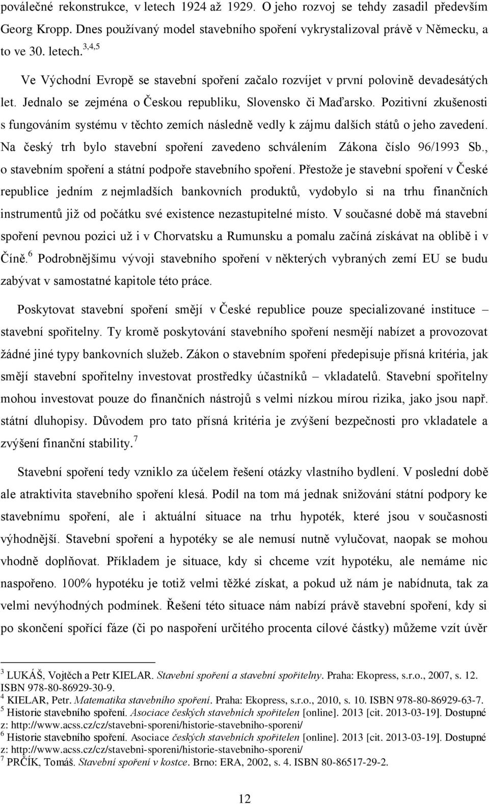 Na český trh bylo stavební spoření zavedeno schválením Zákona číslo 96/1993 Sb., o stavebním spoření a státní podpoře stavebního spoření.