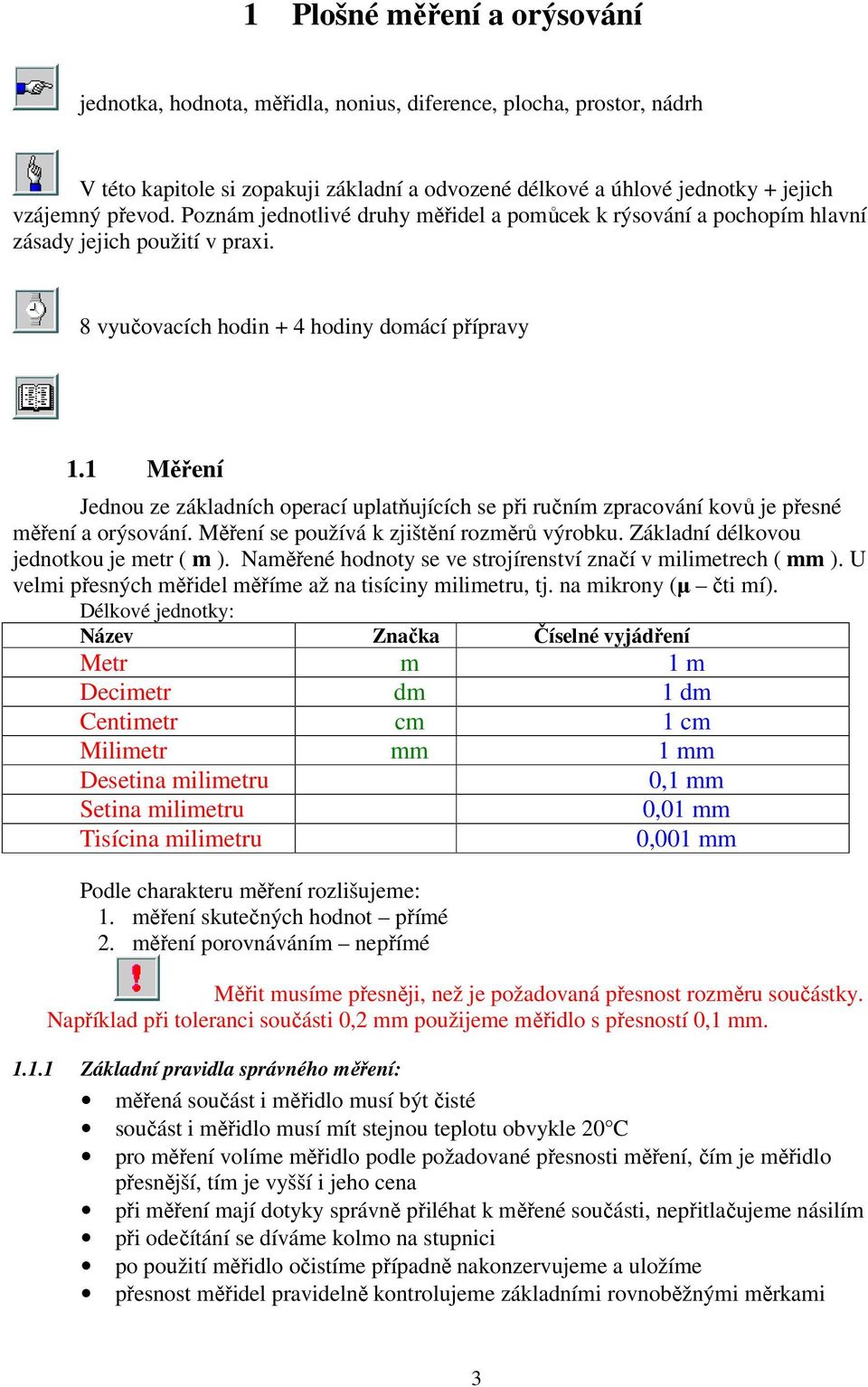 1 Měření Jednou ze základních operací uplatňujících se při ručním zpracování kovů je přesné měření a orýsování. Měření se používá k zjištění rozměrů výrobku. Základní délkovou jednotkou je metr ( m ).