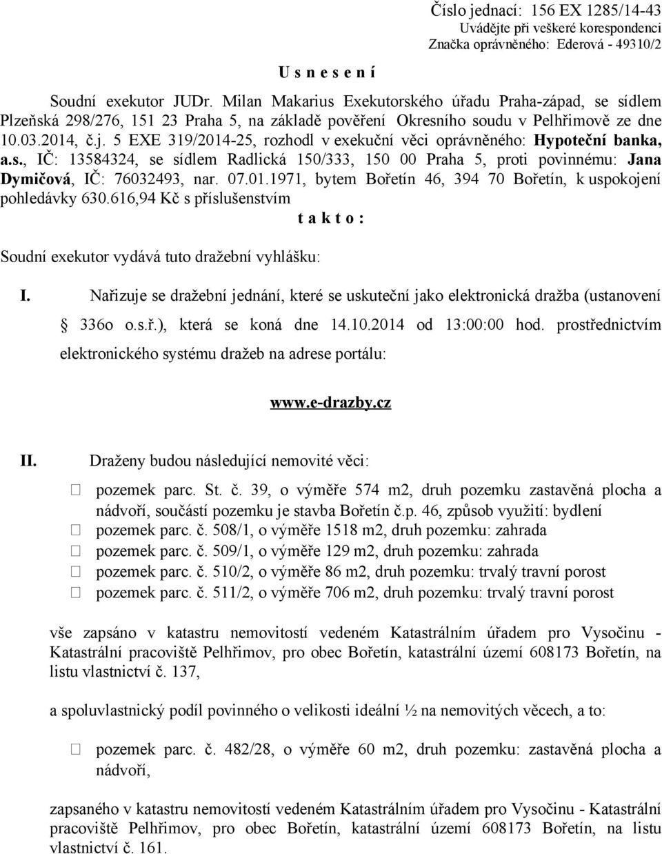 5 EXE 319/2014-25, rozhodl v exekuční věci oprávněného: Hypoteční banka, a.s., IČ: 13584324, se sídlem Radlická 150/333, 150 00 Praha 5, proti povinnému: Jana Dymičová, IČ: 76032493, nar. 07.01.1971, bytem Bořetín 46, 394 70 Bořetín, k uspokojení pohledávky 630.