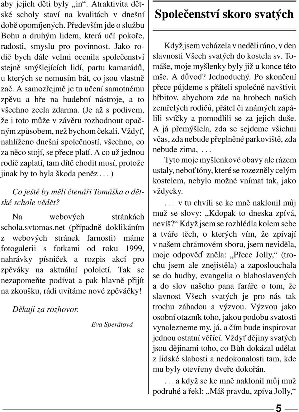 A samozřejmě je tu učení samotnému zpěvu a hře na hudební nástroje, a to všechno zcela zdarma. (Je až s podivem, že i toto může v závěru rozhodnout opačným způsobem, než bychom čekali.