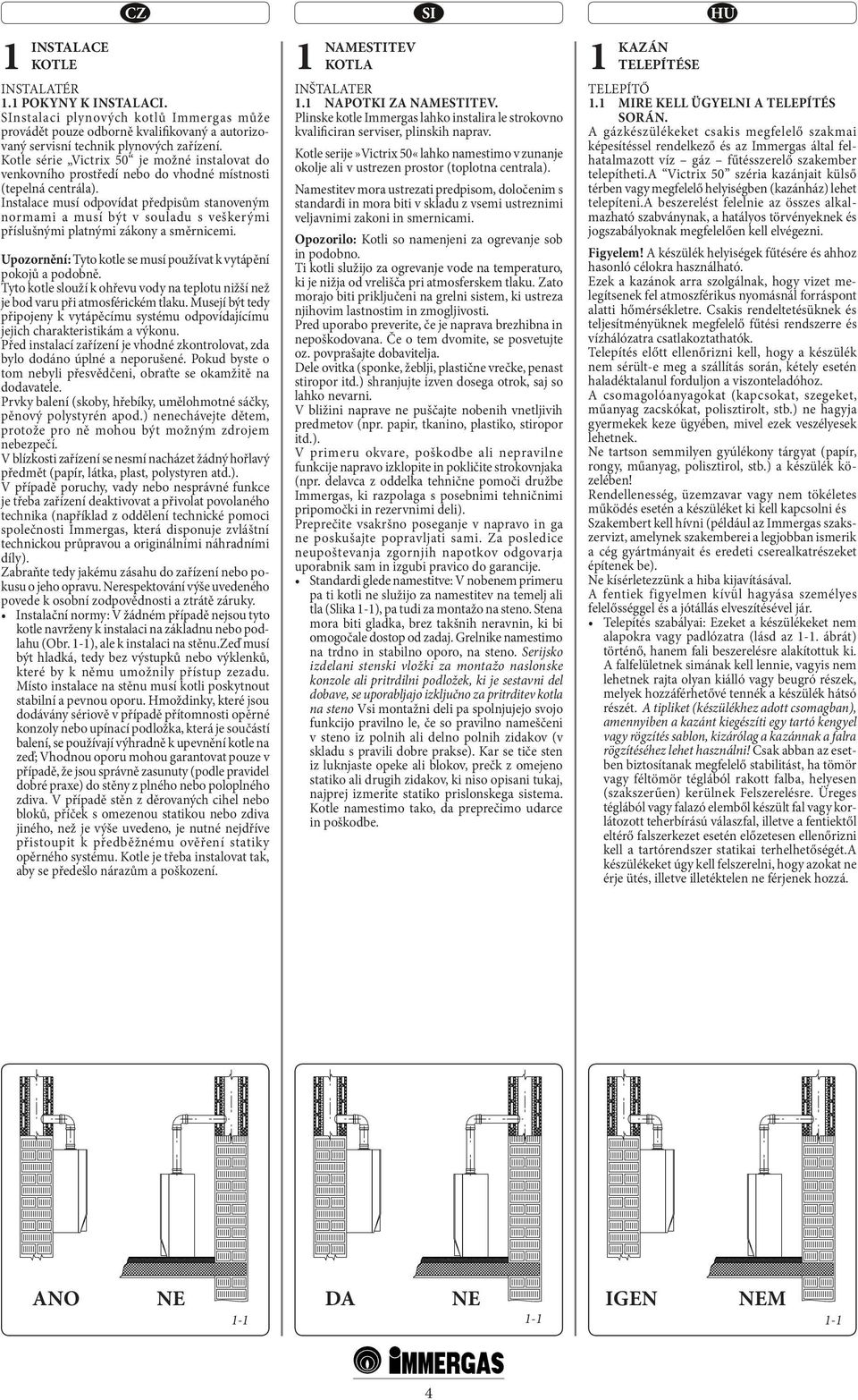 Instalace musí odpovídat předpisům stanoveným normami a musí být v souladu s veškerými příslušnými platnými zákony a směrnicemi. Upozornění: Tyto kotle se musí používat k vytápění pokojů a podobně.