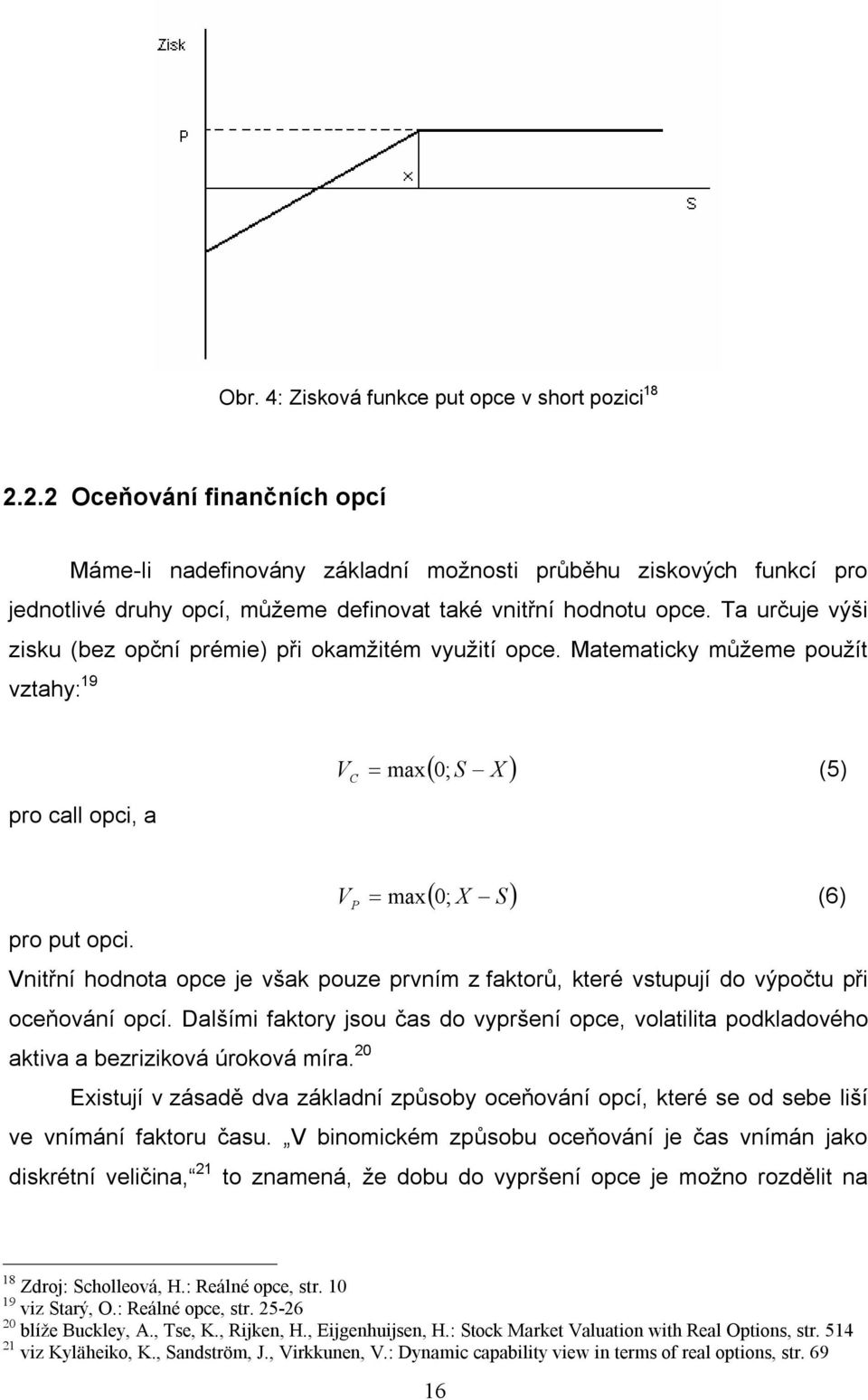 Ta určuje výši zisku (bez opční prémie) při okamžitém využití opce. Matematicky můžeme použít vztahy: 19 V C ( 0 S X ) = max ; (5) pro call opci, a V P ( 0 X S) = max ; (6) pro put opci.