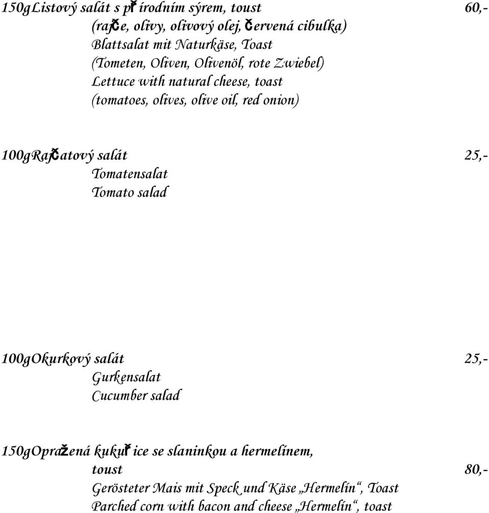 100gRajčatový salát 25,- Tomatensalat Tomato salad 100gOkurkový salát 25,- Gurkensalat Cucumber salad 150gOpražená kukuřice se