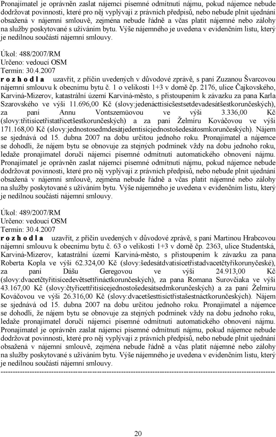 Úkol: 488/2007/RM Termín: 30.4.2007 r o z h o d l a uzavřít, z příčin uvedených v důvodové zprávě, s paní Zuzanou Švarcovou nájemní smlouvu k obecnímu bytu č. 1 o velikosti 1+3 v domě čp.