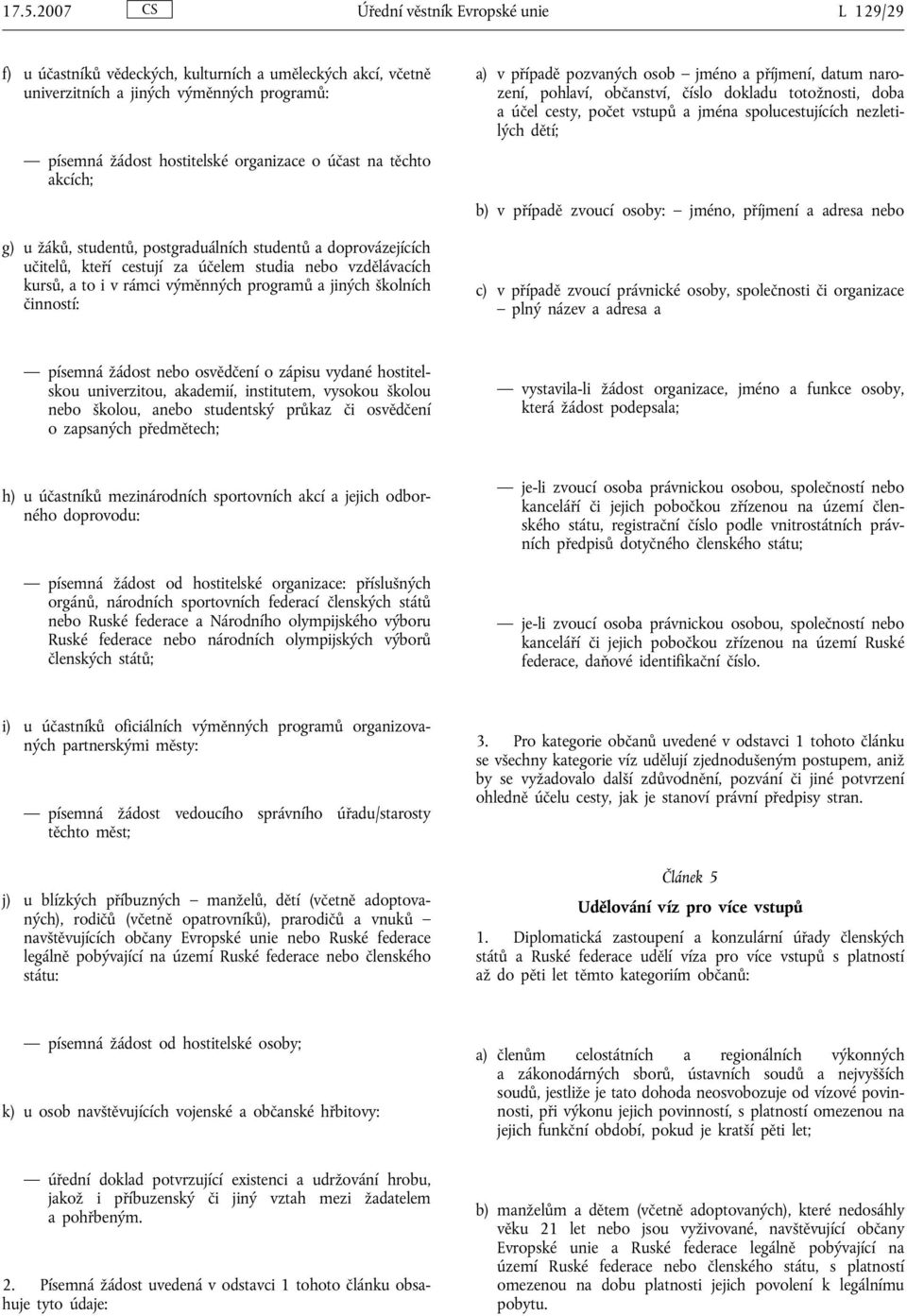 činností: a) v případě pozvaných osob jméno a příjmení, datum narození, pohlaví, občanství, číslo dokladu totožnosti, doba a účel cesty, počet vstupů a jména spolucestujících nezletilých dětí; b) v