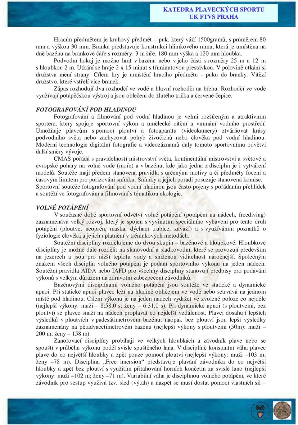 Podvodní hokej je možno hrát v bazénu nebo v jeho části s rozměry 25 m a 12 m s hloubkou 2 m. Utkání se hraje 2 x 15 minut s tříminutovou přestávkou. V polovině utkání si družstva mění strany.