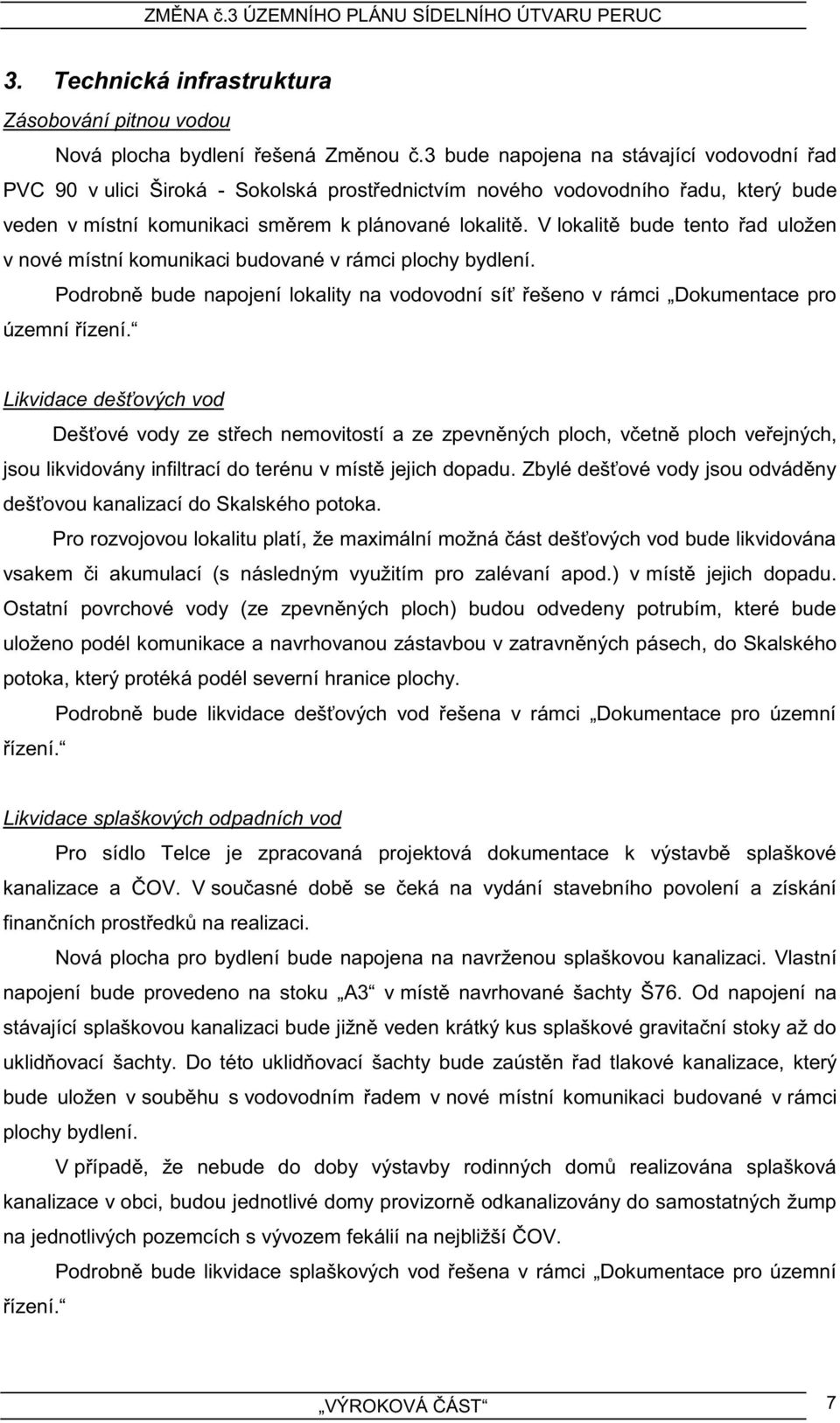 V lokalitě bude tento řad uložen v nové místní komunikaci budované v rámci plochy bydlení. Podrobně bude napojení lokality na vodovodní síť řešeno v rámci Dokumentace pro územní řízení.