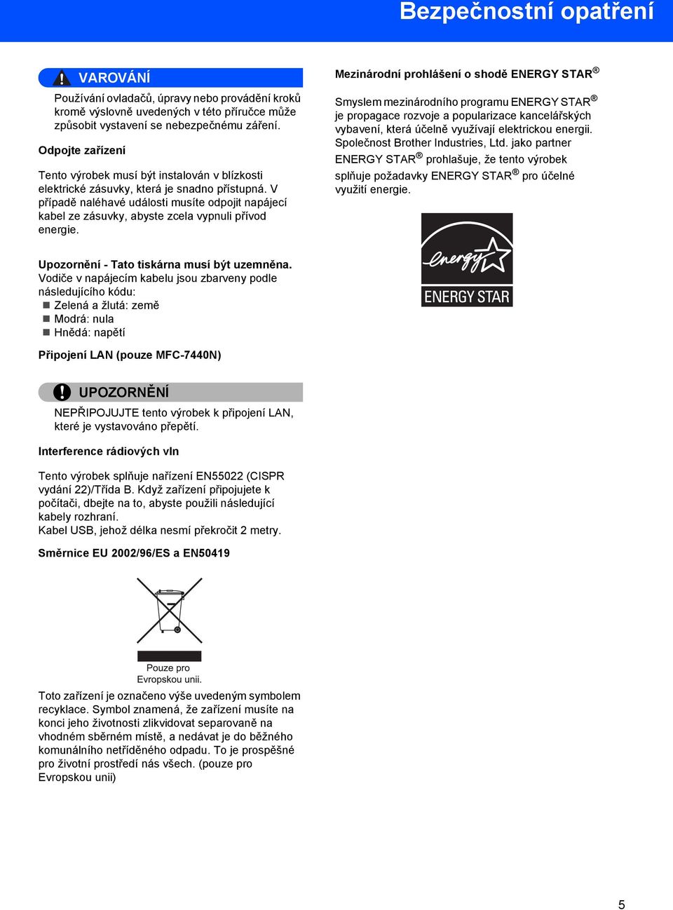 V případě naléhavé události musíte odpojit napájecí kabel ze zásuvky, abyste zcela vypnuli přívod energie.