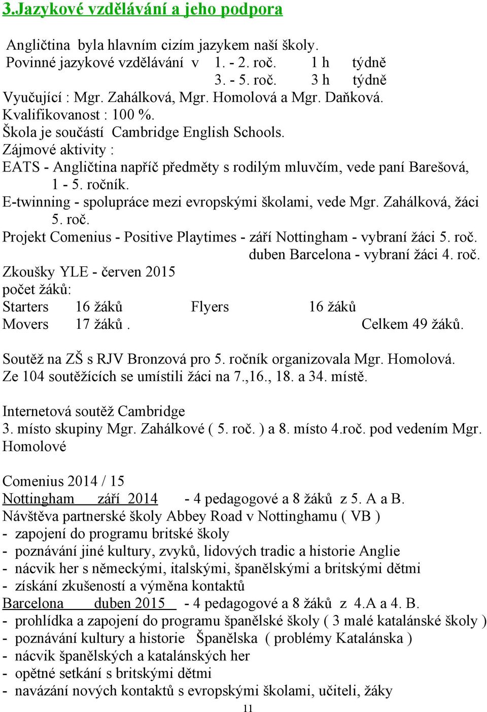 E-twinning - spolupráce mezi evropskými školami, vede Mgr. Zahálková, žáci 5. roč. Projekt Comenius - Positive Playtimes - září Nottingham - vybraní žáci 5. roč. duben Barcelona - vybraní žáci 4. roč. Zkoušky YLE - červen 2015 počet žáků: Starters 16 žáků Flyers 16 žáků Movers 17 žáků.