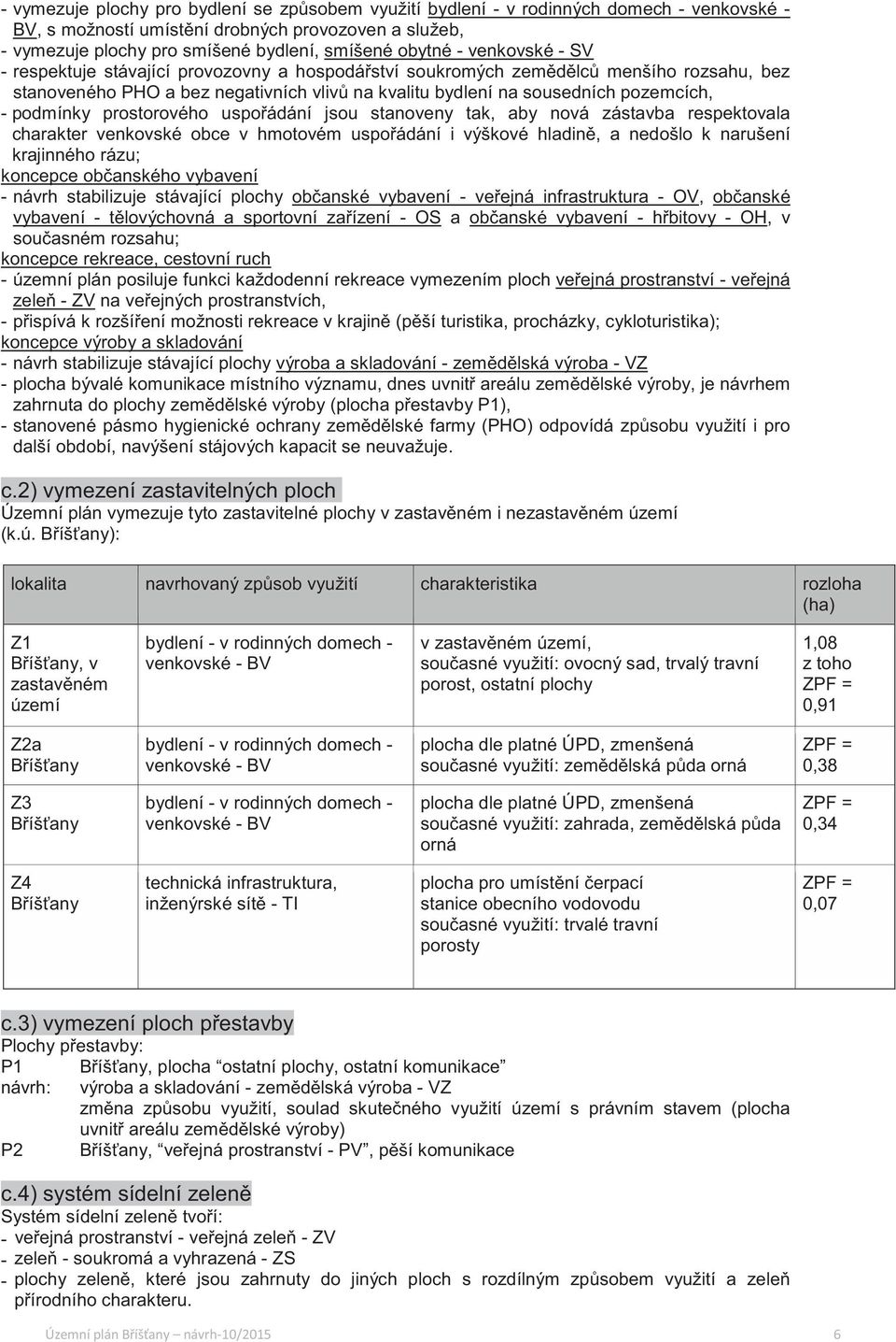 prostorového uspoádání jsou stanoveny tak, aby nová zástavba respektovala charakter venkovské obce v hmotovém uspoádání i výškové hladin, a nedošlo k narušení krajinného rázu; koncepce obanského