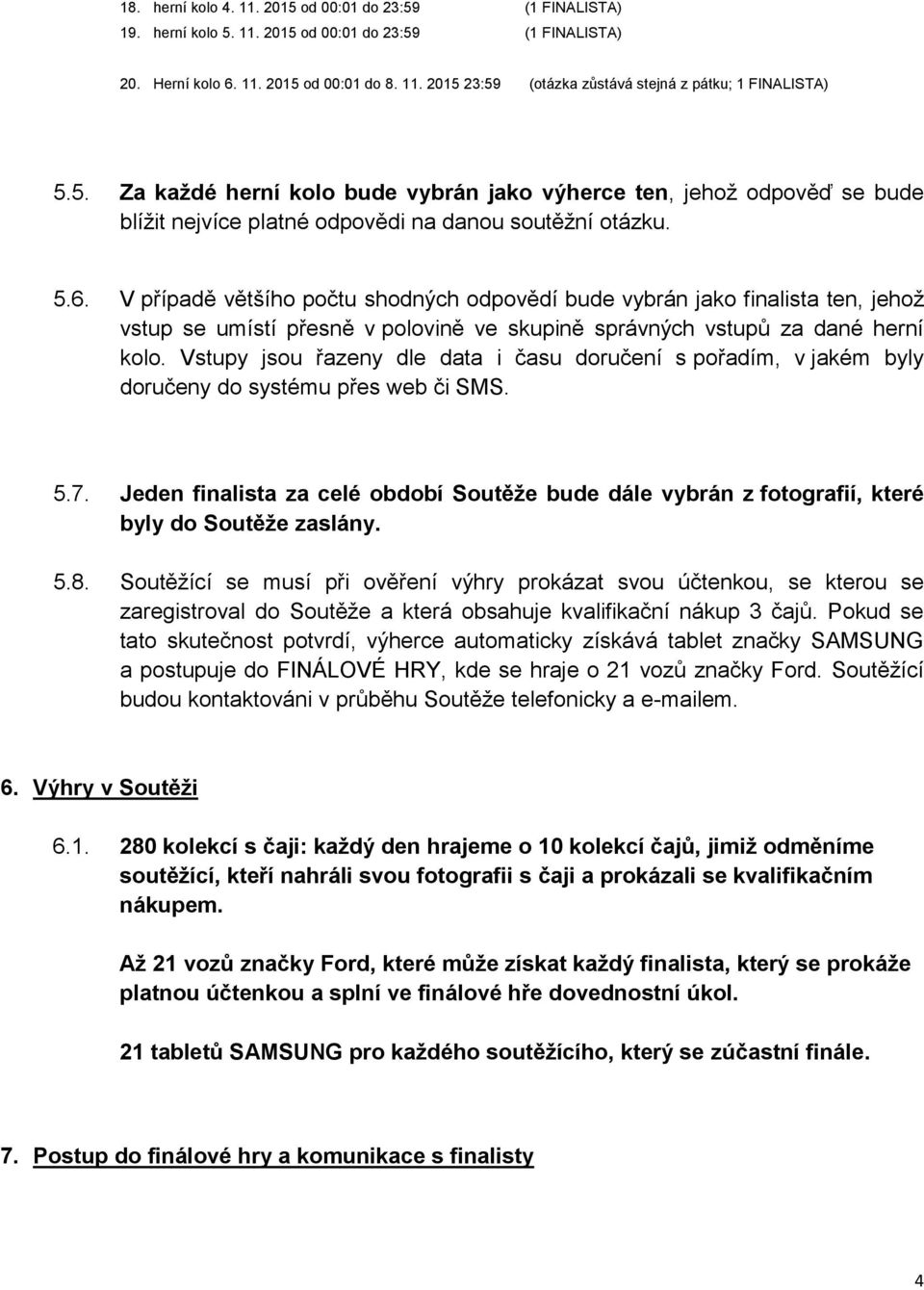 V případě většího počtu shodných odpovědí bude vybrán jako finalista ten, jehož vstup se umístí přesně v polovině ve skupině správných vstupů za dané herní kolo.