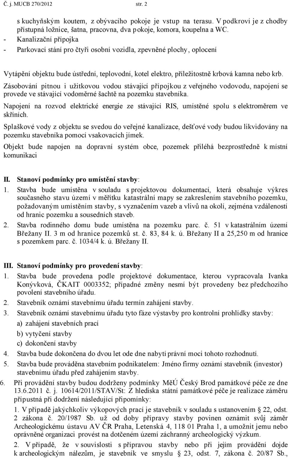 Zásobování pitnou i užitkovou vodou stávající přípojkou z veřejného vodovodu, napojení se provede ve stávající vodoměrné šachtě na pozemku stavebníka.