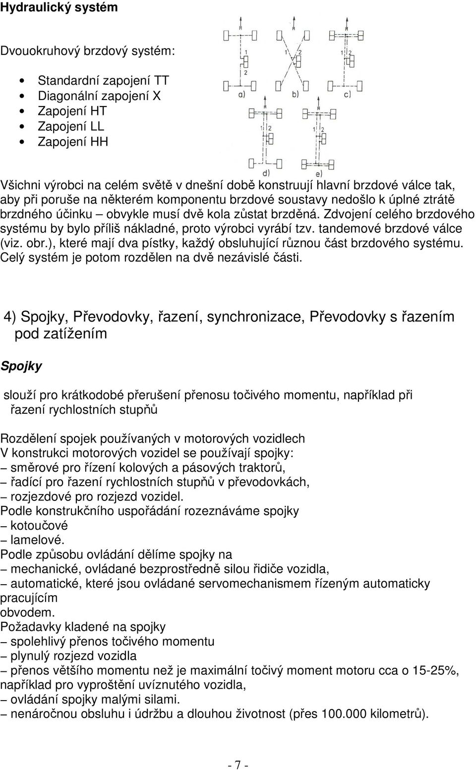 Zdvojení celého brzdového systému by bylo příliš nákladné, proto výrobci vyrábí tzv. tandemové brzdové válce (viz. obr.), které mají dva pístky, každý obsluhující různou část brzdového systému.