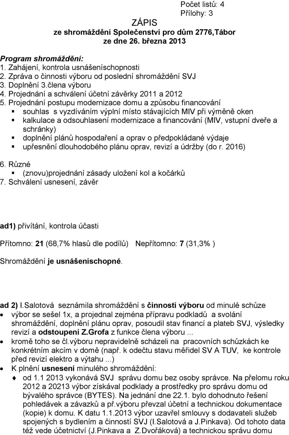 Projednání postupu modernizace domu a způsobu financování souhlas s vyzdíváním výplní místo stávajících MIV při výměně oken kalkulace a odsouhlasení modernizace a financování (MIV, vstupní dveře a