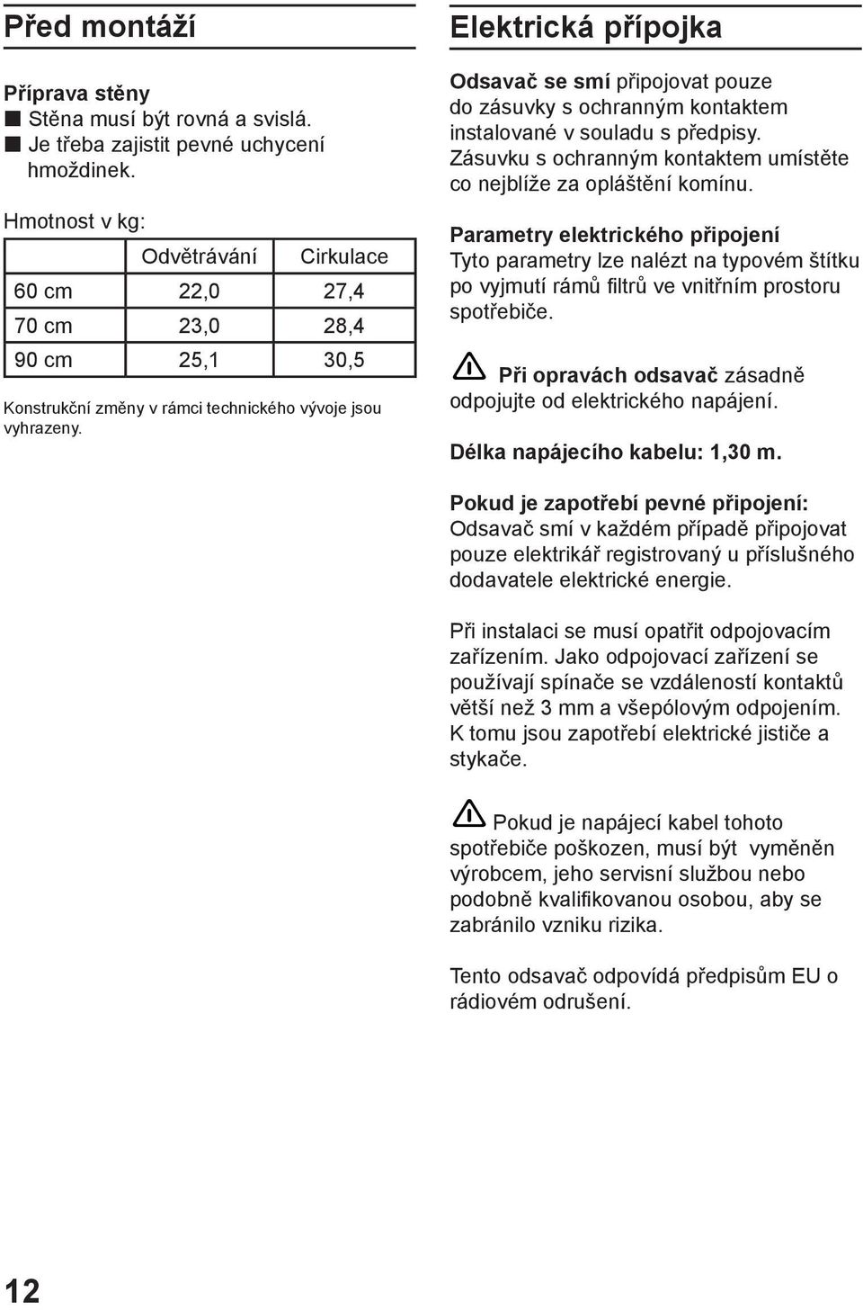 Elektrická přípojka Odsavač se smí připojovat pouze do zásuvky s ochranným kontaktem instalované v souladu s předpisy. Zásuvku s ochranným kontaktem umístěte co nejblíže za opláštění komínu.