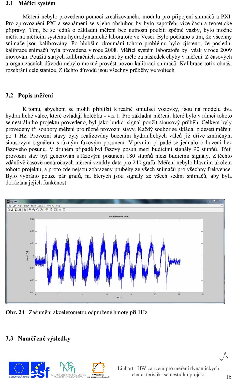 Tím, že se jedná o základní měření bez nutnosti použití zpětné vazby, bylo možné měřit na měřicím systému hydrodynamické laboratoře ve Vesci. Bylo počítáno s tím, že všechny snímače jsou kalibrovány.