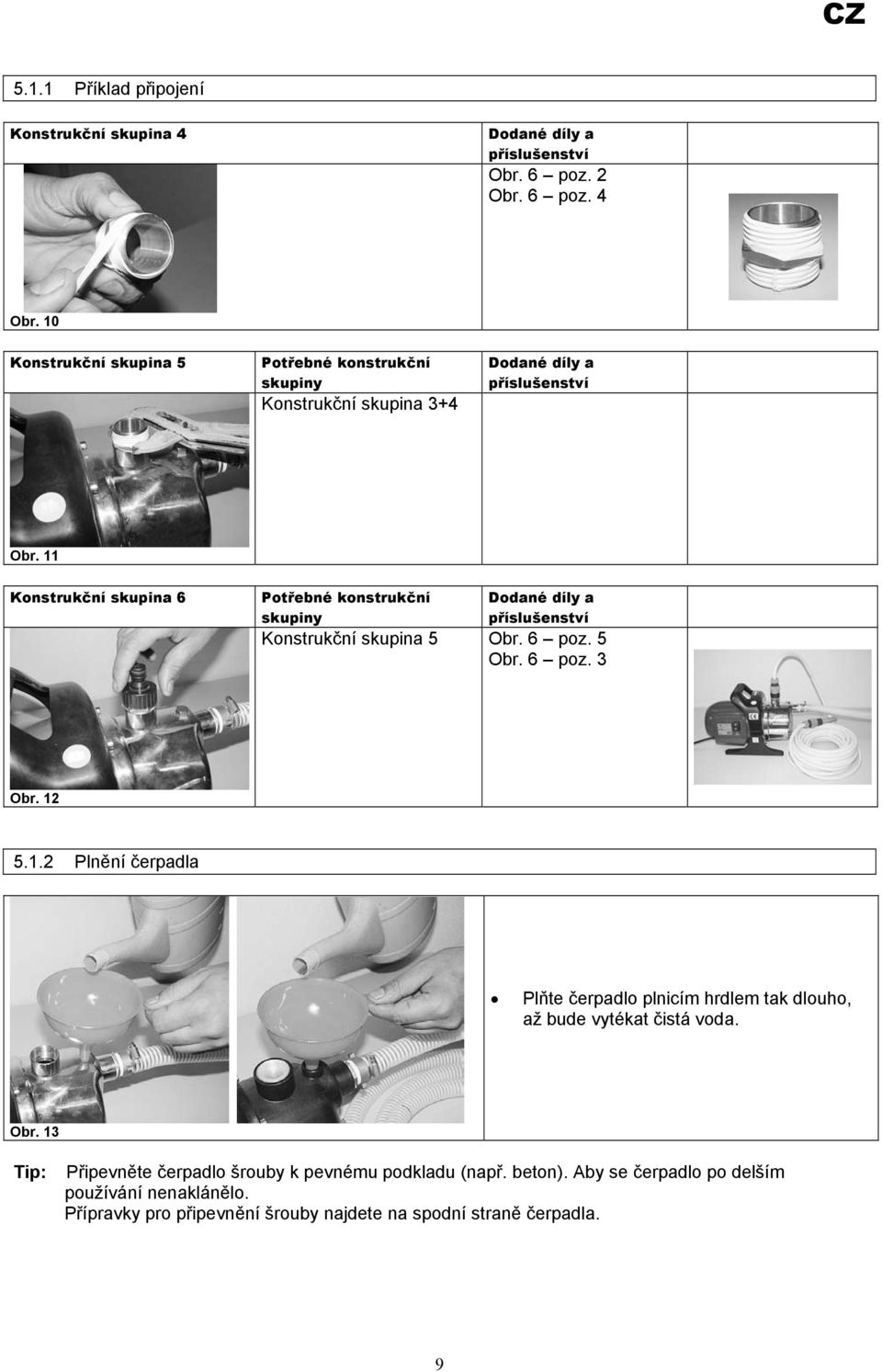 11 Konstrukční skupina 6 Potřebné konstrukční skupiny Dodané díly a příslušenství Konstrukční skupina 5 Obr. 6 poz. 5 Obr. 6 poz. 3 Obr. 12 5.1.2 Plnění čerpadla Plňte čerpadlo plnicím hrdlem tak dlouho, až bude vytékat čistá voda.