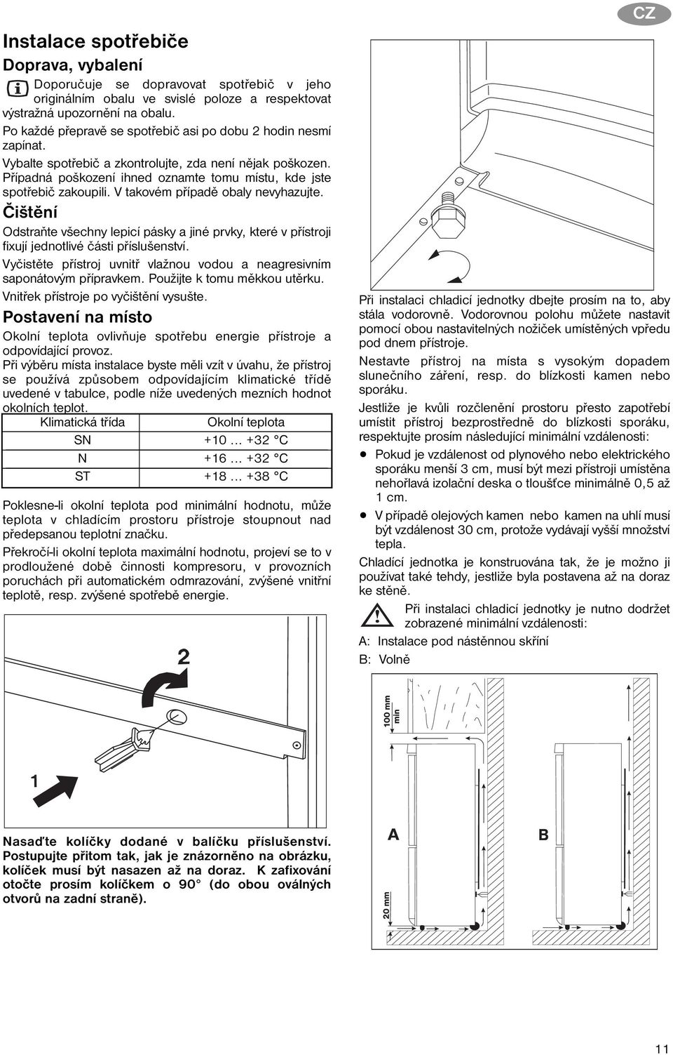 V takovém případě obaly nevyhazujte. Čištění Odstraňte všechny lepicí pásky a jiné prvky, které v přístroji fixují jednotlivé části příslušenství.