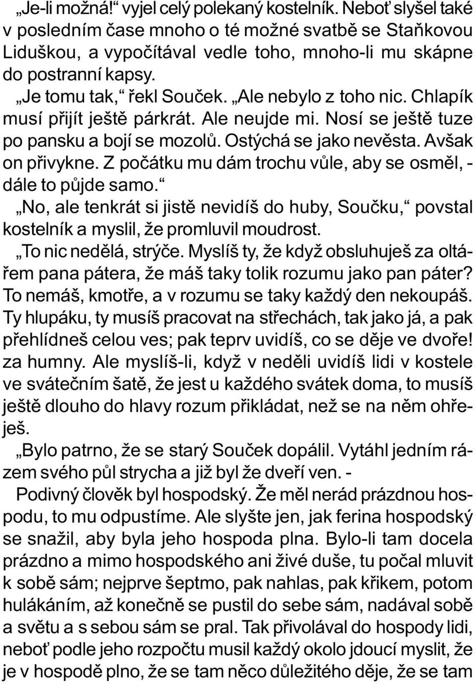 Z poèátku mu dám trochu vùle, aby se osmìl, - dále to pùjde samo. No, ale tenkrát si jistì nevidíš do huby, Souèku, povstal kostelník a myslil, že promluvil moudrost. To nic nedìlá, strýèe.