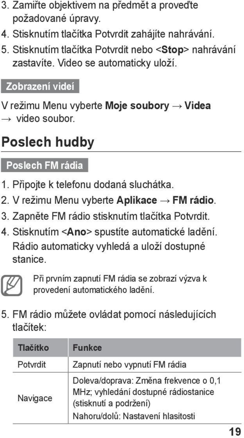 V režimu Menu vyberte Aplikace FM rádio. 3. Zapněte FM rádio stisknutím tlačítka Potvrdit. 4. Stisknutím < Ano> spustíte automatické ladění. Rádio automaticky vyhledá a uloží dostupné stanice.