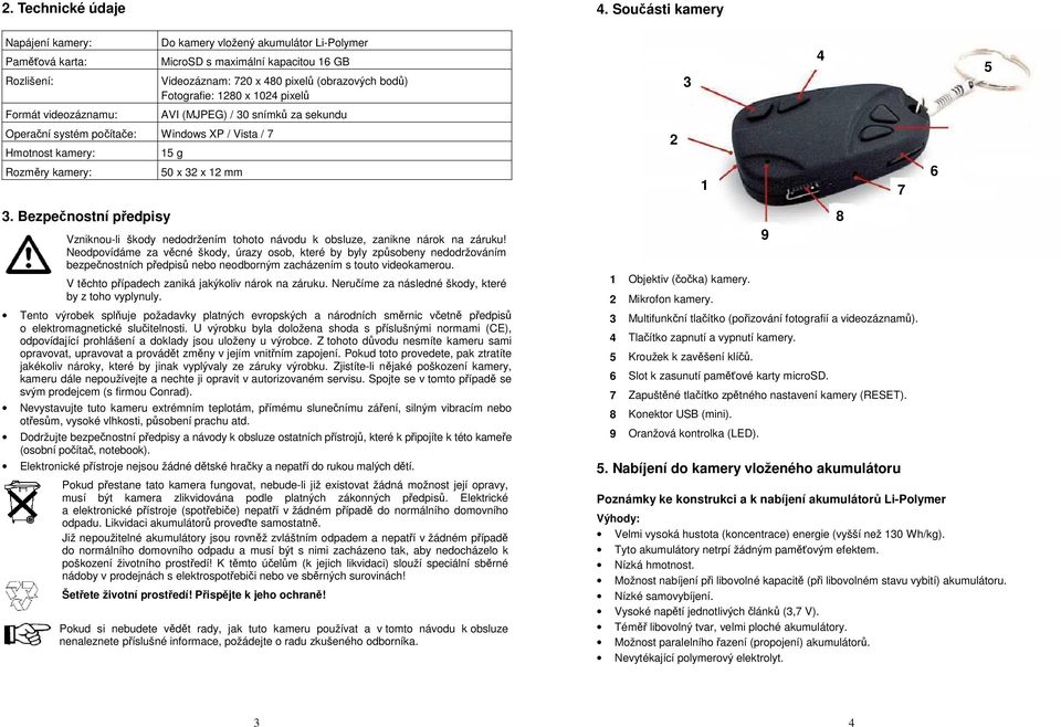 1280 x 1024 pixelů 3 4 5 Formát videozáznamu: AVI (MJPEG) / 30 snímků za sekundu Operační systém počítače: Windows XP / Vista / 7 Hmotnost kamery: Rozměry kamery: 15 g 50 x 32 x 12 mm 2 1 7 6 3.