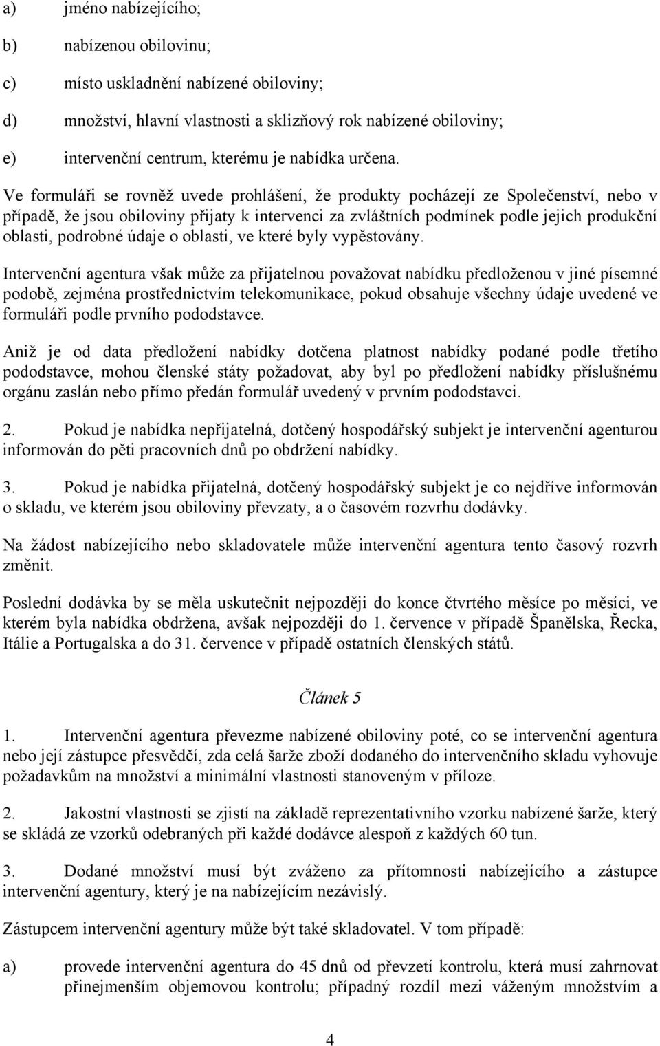 Ve formuláři se rovněž uvede prohlášení, že produkty pocházejí ze Společenství, nebo v případě, že jsou obiloviny přijaty k intervenci za zvláštních podmínek podle jejich produkční oblasti, podrobné