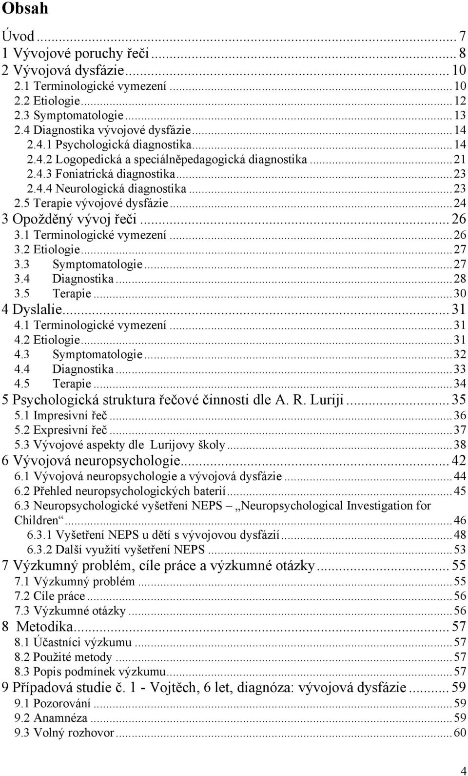 1 Terminologické vymezení...26 3.2 Etiologie...27 3.3 Symptomatologie...27 3.4 Diagnostika...28 3.5 Terapie...30 4 Dyslalie... 31 4.1 Terminologické vymezení...31 4.2 Etiologie...31 4.3 Symptomatologie...32 4.