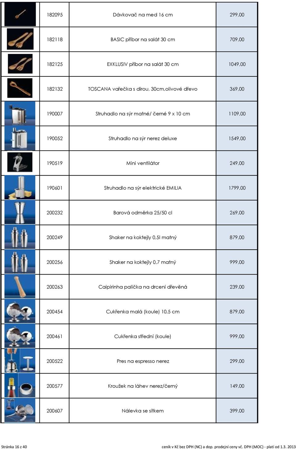 269,00 200249 Shaker na koktejly 0,5l matný 879,00 200256 Shaker na koktejly 0,7 matný 999,00 200263 Caipirinha palička na drcení dřevěná 239,00 200454 Cukřenka malá (koule) 10,5 cm 879,00 200461