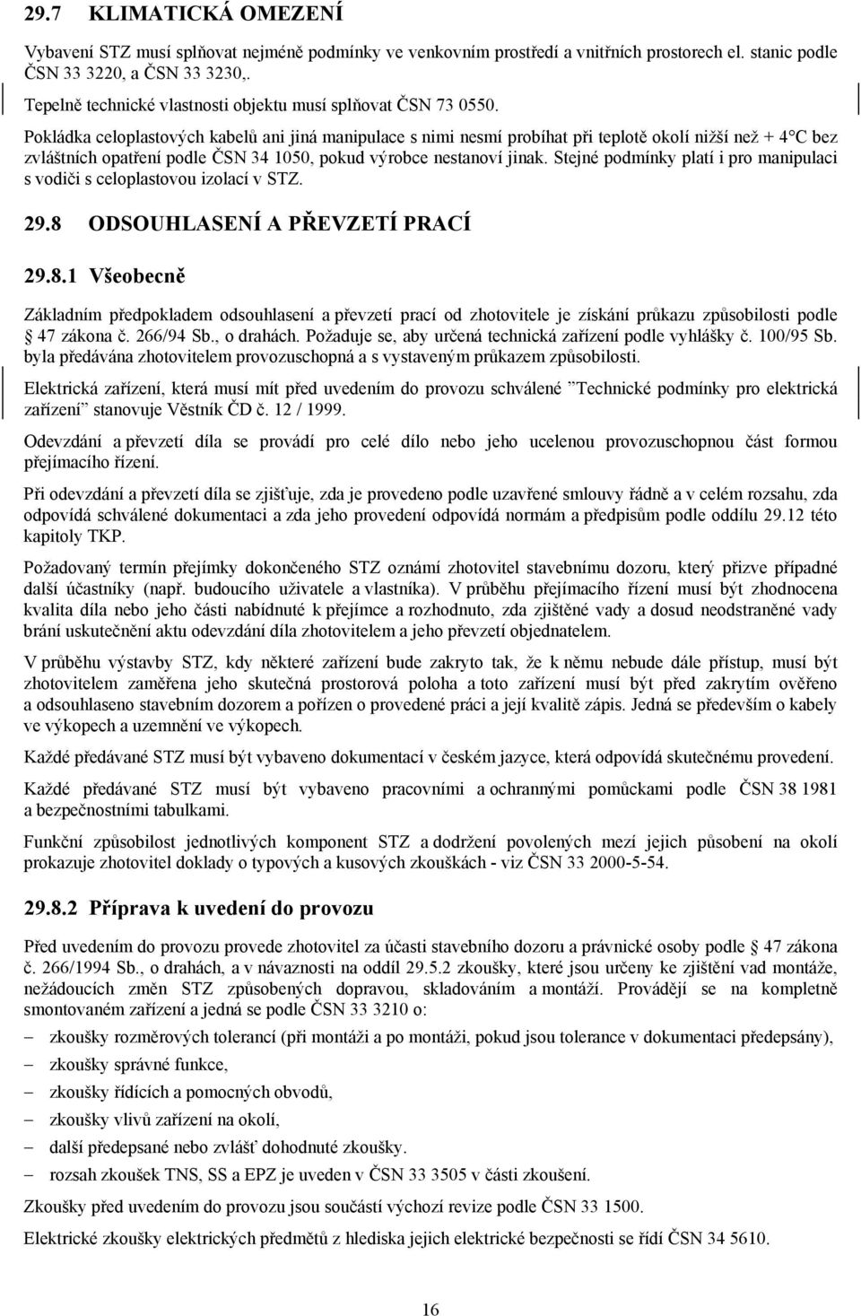 Pokládka celoplastových kabelů ani jiná manipulace s nimi nesmí probíhat při teplotě okolí nižší než + 4 C bez zvláštních opatření podle ČSN 34 1050, pokud výrobce nestanoví jinak.