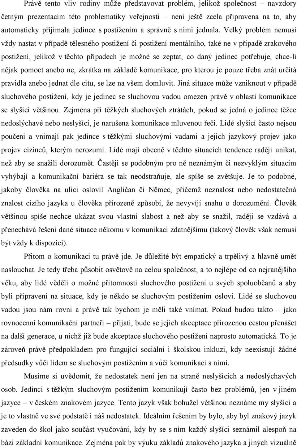 Velký problém nemusí vždy nastat v případě tělesného postižení či postižení mentálního, také ne v případě zrakového postižení, jelikož v těchto případech je možné se zeptat, co daný jedinec