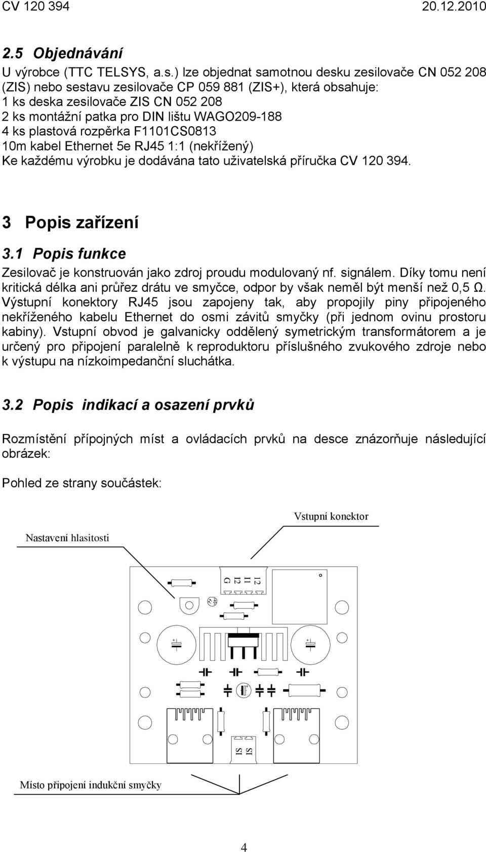 4 ks plastová rozpěrka F1101CS0813 10m kabel Ethernet 5e RJ45 1:1 (nekřížený) Ke každému výrobku je dodávána tato uživatelská příručka CV 120 394. 3 Popis zařízení 3.