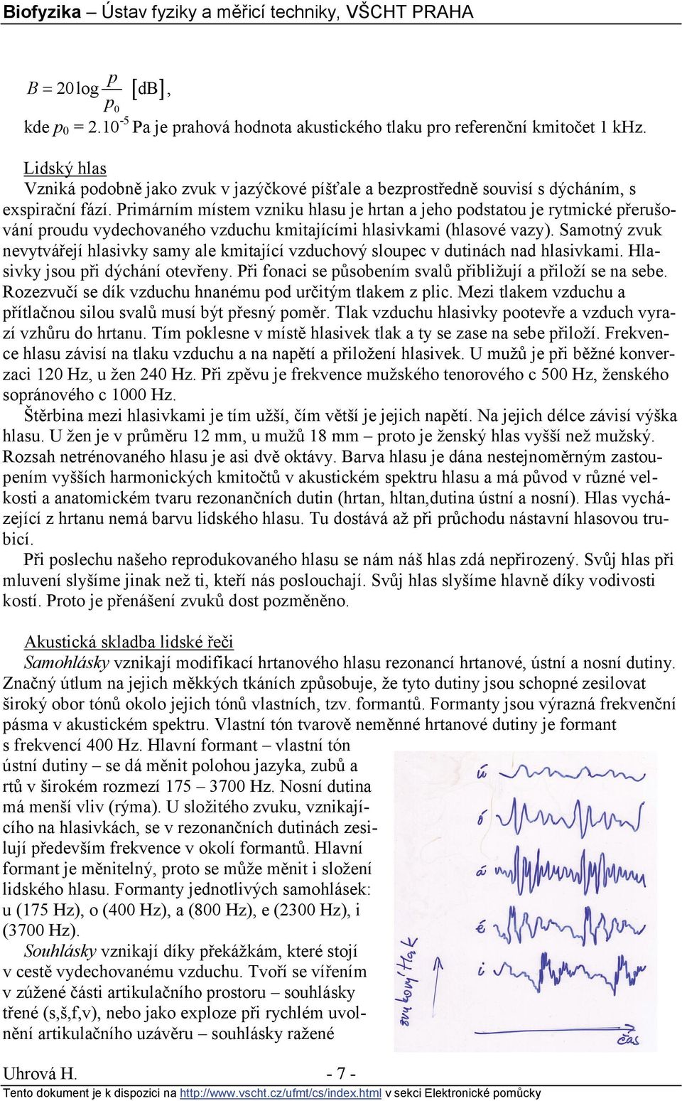 Primárním místem vzniku hlasu je hrtan a jeho podstatou je rytmické přerušování proudu vydechovaného vzduchu kmitajícími hlasivkami (hlasové vazy).