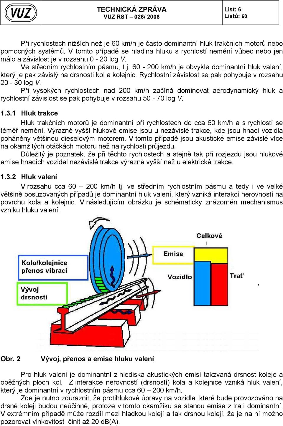 Rychlostní závislost se pak pohybuje v rozsahu 20-30 log V. Při vysokých rychlostech nad 200 km/h začíná dominovat aerodynamický hluk a rychlostní závislost se pak pohybuje v rozsahu 50-70 log V. 1.3.1 Hluk trakce Hluk trakčních motorů je dominantní při rychlostech do cca 60 km/h a s rychlostí se téměř nemění.